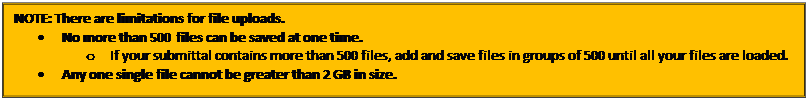 Text Box: NOTE: There are limitations for file uploads.
 • No more than 500 files can be saved at one time.
 o If your submittal contains more than 500 files, add and save files in groups of 500 until all your files are loaded.
 • Any one single file cannot be greater than 2 GB in size.
 